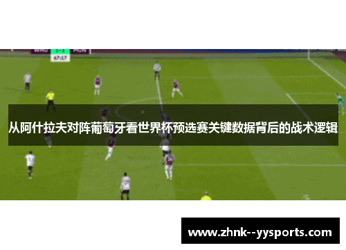 从阿什拉夫对阵葡萄牙看世界杯预选赛关键数据背后的战术逻辑 从阿什拉夫对阵葡萄牙看世界杯预选赛关键数据背后的战术逻辑