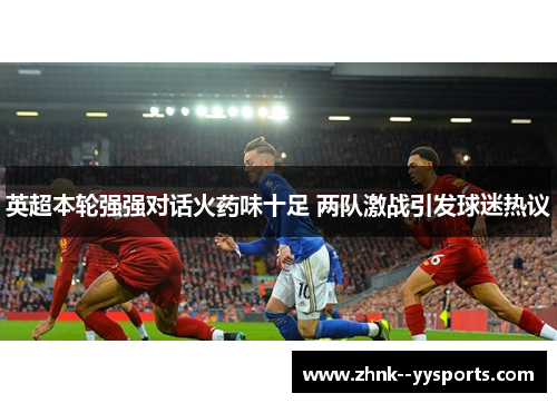 英超本轮强强对话火药味十足 两队激战引发球迷热议 英超本轮强强对话火药味十足 两队激战引发球迷热议