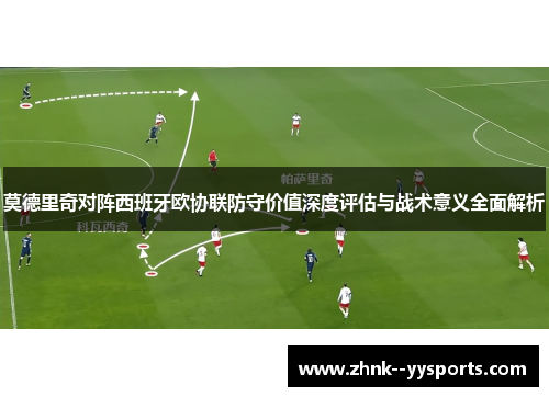 莫德里奇对阵西班牙欧协联防守价值深度评估与战术意义全面解析 莫德里奇对阵西班牙欧协联防守价值深度评估与战术意义全面解析