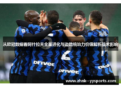从欧冠数据看阿什拉夫全面进化与边路统治力价值解析战术影响 从欧冠数据看阿什拉夫全面进化与边路统治力价值解析战术影响
