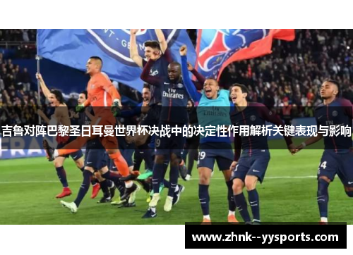 吉鲁对阵巴黎圣日耳曼世界杯决战中的决定性作用解析关键表现与影响 吉鲁对阵巴黎圣日耳曼世界杯决战中的决定性作用解析关键表现与影响