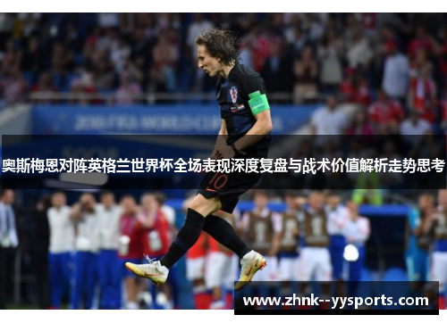 奥斯梅恩对阵英格兰世界杯全场表现深度复盘与战术价值解析走势思考 奥斯梅恩对阵英格兰世界杯全场表现深度复盘与战术价值解析走势思考
