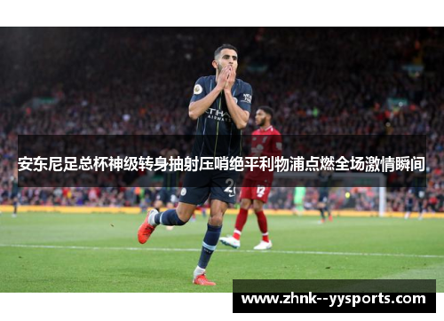 安东尼足总杯神级转身抽射压哨绝平利物浦点燃全场激情瞬间 安东尼足总杯神级转身抽射压哨绝平利物浦点燃全场激情瞬间
