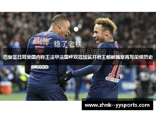 巴黎圣日耳曼国内称王法甲法国杯双冠加冕开启王朝新篇章再写荣耀历史