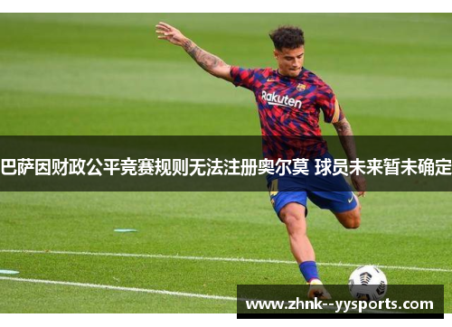 巴萨因财政公平竞赛规则无法注册奥尔莫 球员未来暂未确定 巴萨因财政公平竞赛规则无法注册奥尔莫 球员未来暂未确定