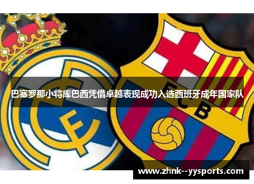 巴塞罗那小将库巴西凭借卓越表现成功入选西班牙成年国家队 巴塞罗那小将库巴西凭借卓越表现成功入选西班牙成年国家队