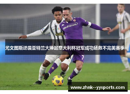 尤文图斯逆袭亚特兰大捧起意大利杯冠军成功拯救不完美赛季