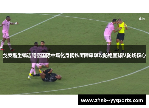 戈麦斯坐镇迈阿密国际中场化身钢铁屏障串联攻防稳固球队防线核心