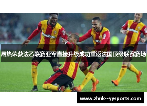 昂热荣获法乙联赛亚军直接升级成功重返法国顶级联赛赛场 昂热荣获法乙联赛亚军直接升级成功重返法国顶级联赛赛场