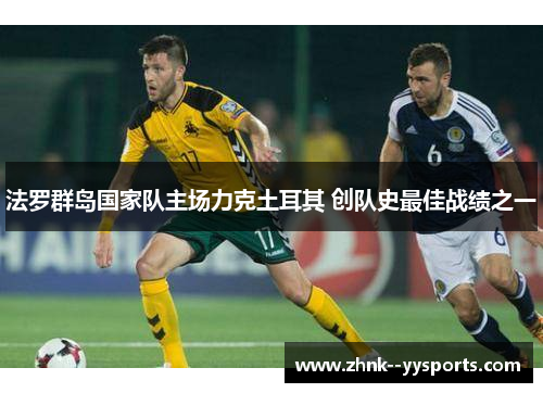 法罗群岛国家队主场力克土耳其 创队史最佳战绩之一 法罗群岛国家队主场力克土耳其 创队史最佳战绩之一