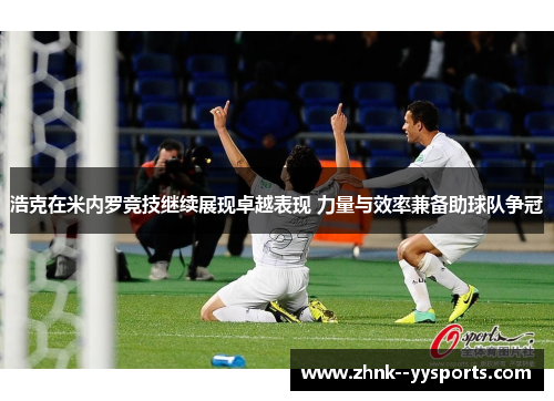 浩克在米内罗竞技继续展现卓越表现 力量与效率兼备助球队争冠 浩克在米内罗竞技继续展现卓越表现 力量与效率兼备助球队争冠