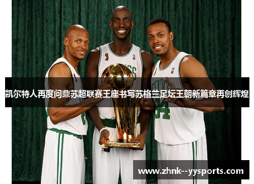 凯尔特人再度问鼎苏超联赛王座书写苏格兰足坛王朝新篇章再创辉煌 凯尔特人再度问鼎苏超联赛王座书写苏格兰足坛王朝新篇章再创辉煌