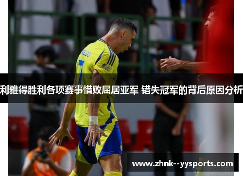 利雅得胜利各项赛事惜败屈居亚军 错失冠军的背后原因分析 利雅得胜利各项赛事惜败屈居亚军 错失冠军的背后原因分析