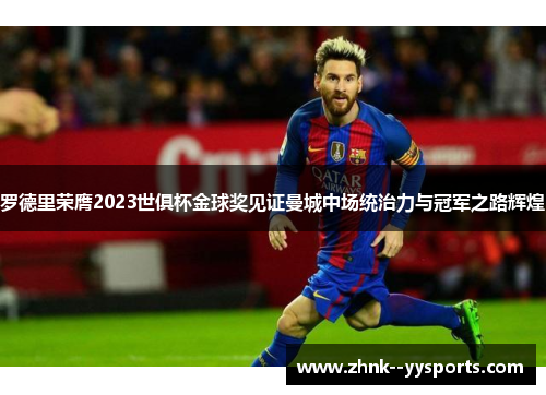 罗德里荣膺2023世俱杯金球奖见证曼城中场统治力与冠军之路辉煌 罗德里荣膺2023世俱杯金球奖见证曼城中场统治力与冠军之路辉煌