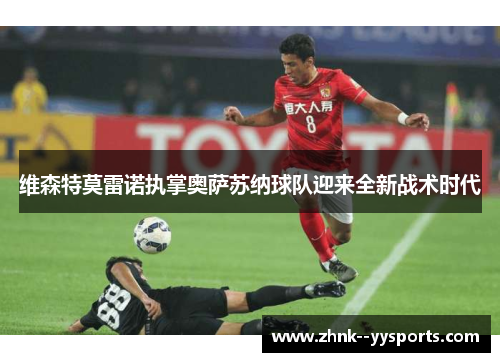 维森特莫雷诺执掌奥萨苏纳球队迎来全新战术时代 维森特莫雷诺执掌奥萨苏纳球队迎来全新战术时代