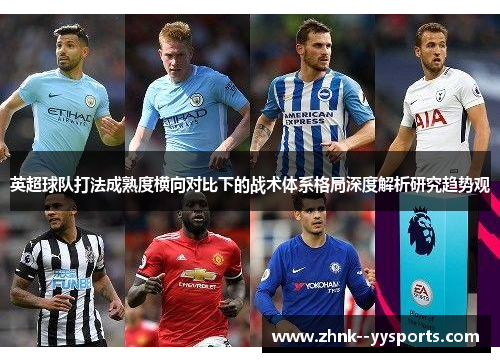 英超球队打法成熟度横向对比下的战术体系格局深度解析研究趋势观 英超球队打法成熟度横向对比下的战术体系格局深度解析研究趋势观